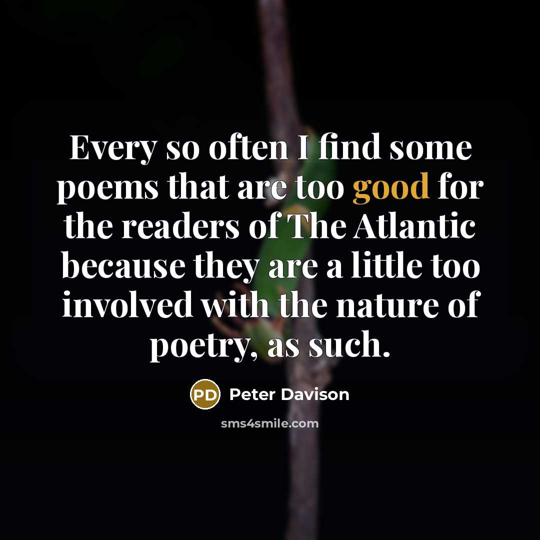 “Every so often I find some poems that are too good for the readers of The Atlantic because they are a little too involved with the nature of poetry, as such.” quote by Peter Davison