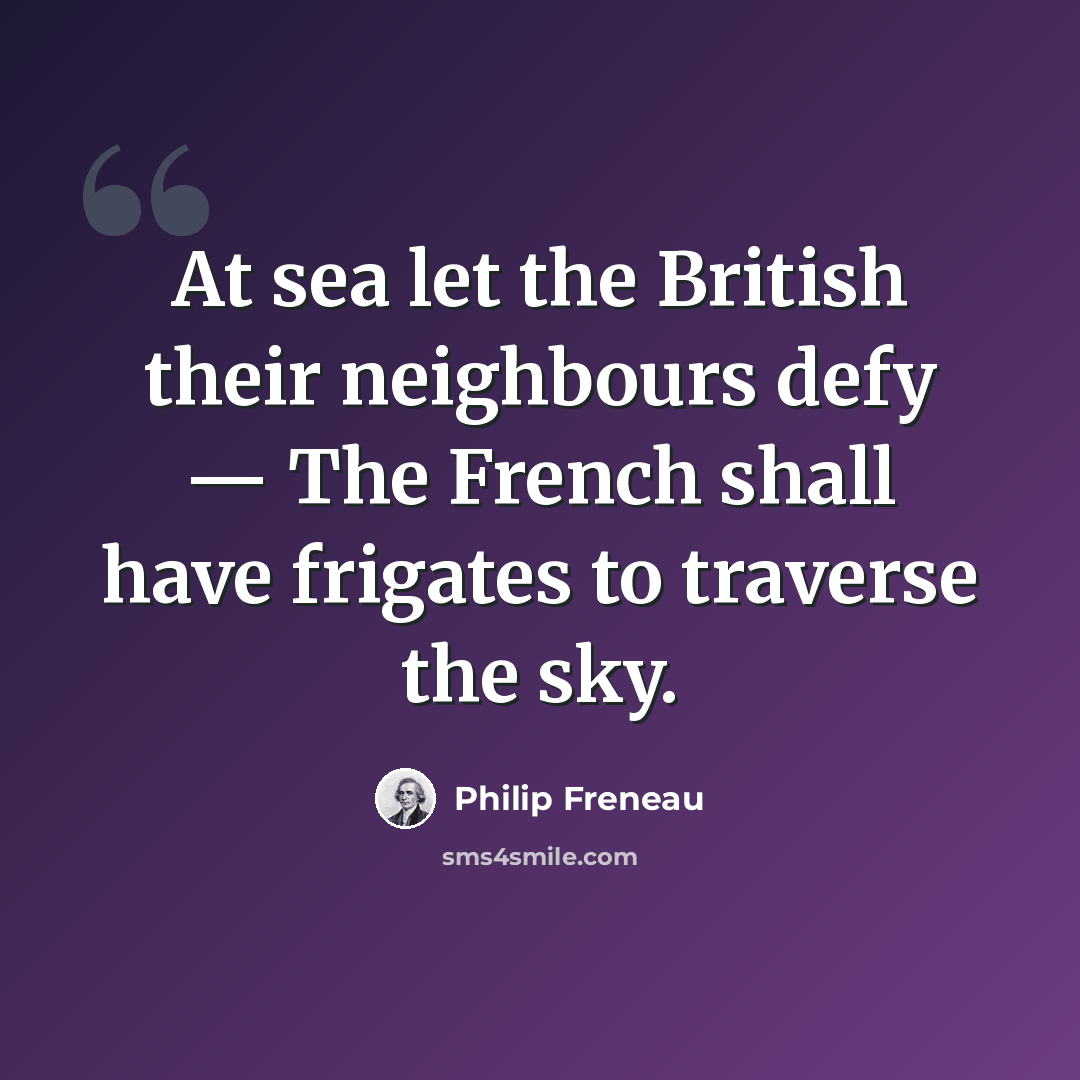 “At sea let the British their neighbours defy — The French shall have frigates to traverse the sky.” quote by Philip Freneau