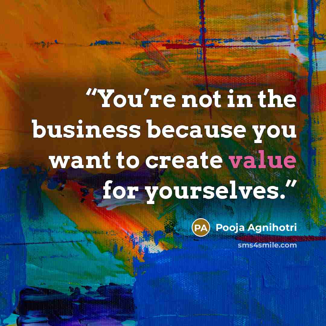 “You’re not in the business because you want to create value for yourselves.” quote by Pooja Agnihotri