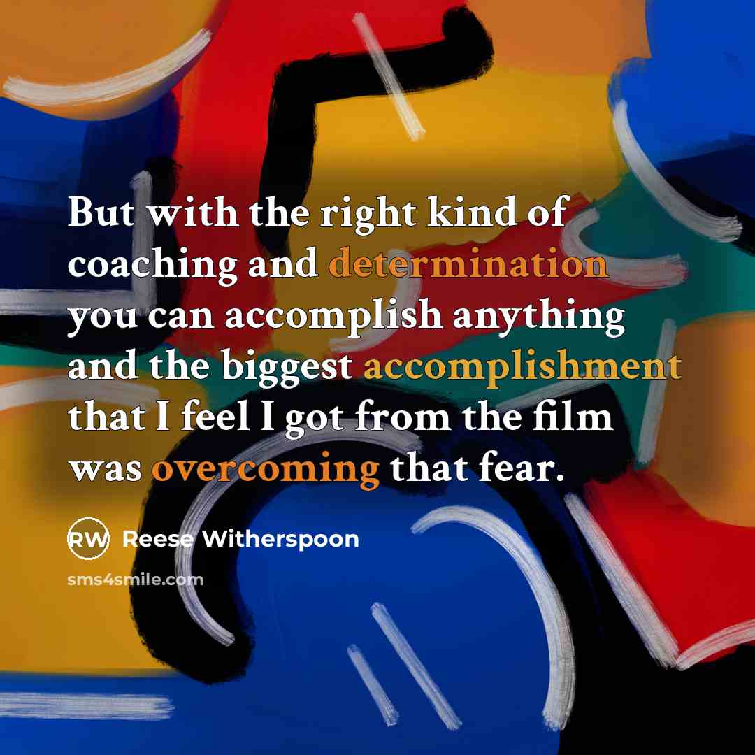 “But with the right kind of coaching and determination you can accomplish anything and the biggest accomplishment that I feel I got from the film was overcoming that fear.” quote by Reese Witherspoon