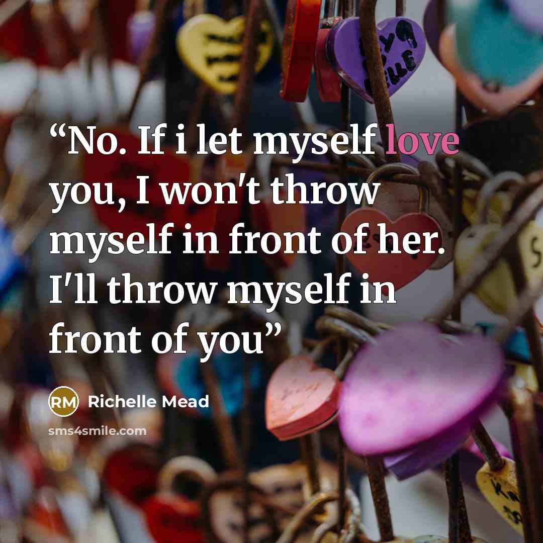 “No. If i let myself love you, I won't throw myself in front of her. I'll throw myself in front of you” quote by Richelle Mead