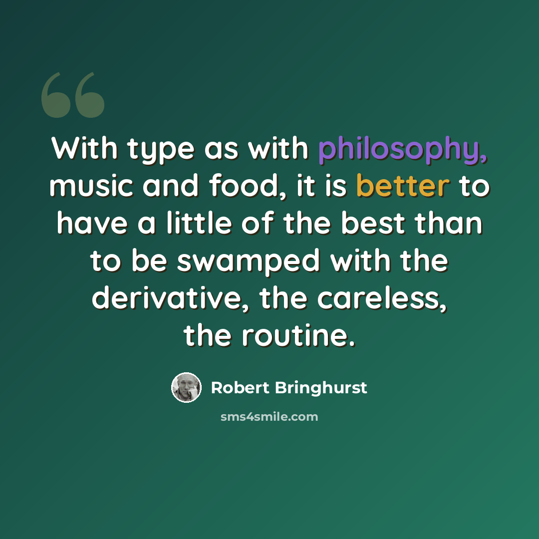 “With type as with philosophy, music and food, it is better to have a little of the best than to be swamped with the derivative, the careless, the routine.” quote by Robert Bringhurst