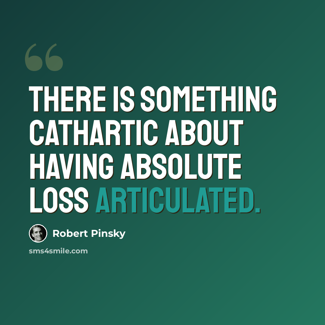 “There is something cathartic about having absolute loss articulated.” quote by Robert Pinsky