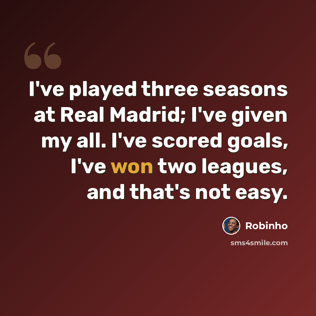 “I've played three seasons at Real Madrid; I've given my all. I've scored goals, I've won two leagues, and that's not easy.” quote by Robinho
