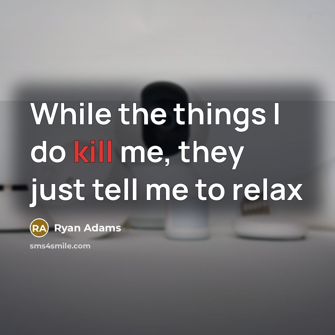 “While the things I do kill me, they just tell me to relax” quote by Ryan Adams