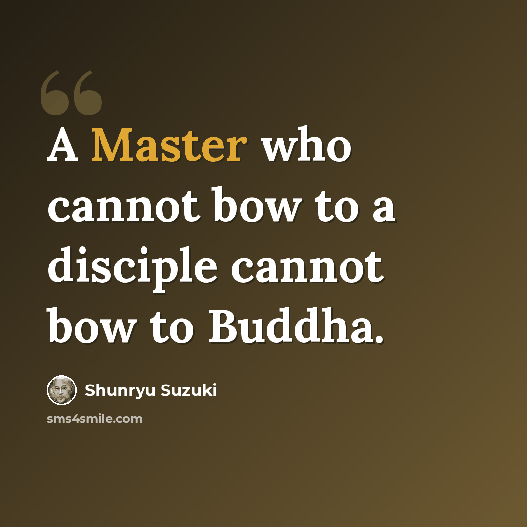 “A Master who cannot bow to a disciple cannot bow to Buddha.” quote by Shunryu Suzuki