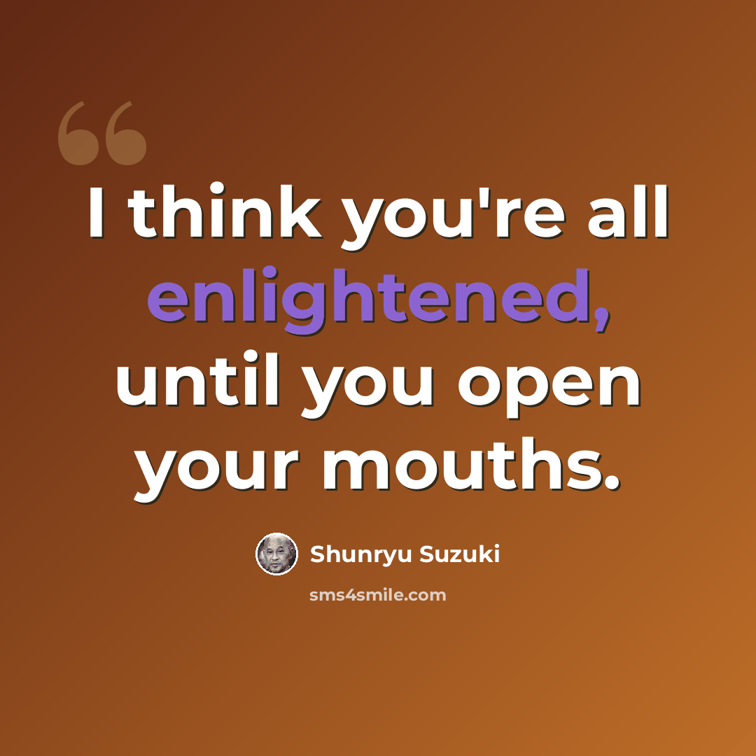 “I think you're all enlightened, until you open your mouths.” quote by Shunryu Suzuki
