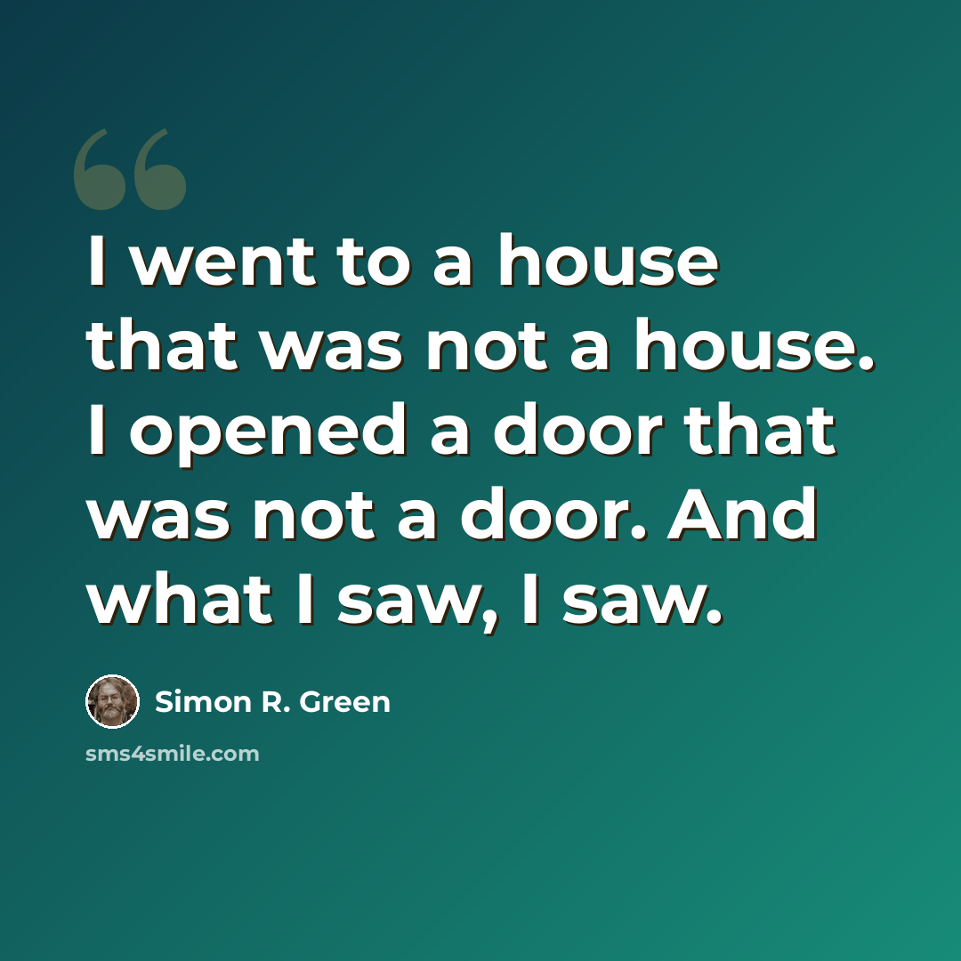 “I went to a house that was not a house. I opened a door that was not a door. And what I saw, I saw.” quote by Simon R. Green
