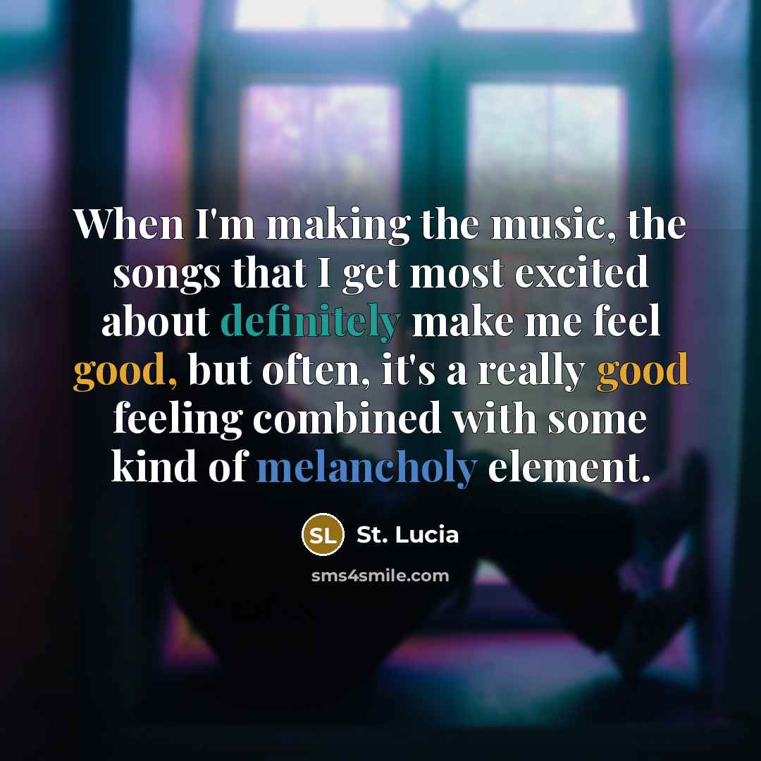 “When I'm making the music, the songs that I get most excited about definitely make me feel good, but often, it's a really good feeling combined with some kind of melancholy element.” quote by St. Lucia
