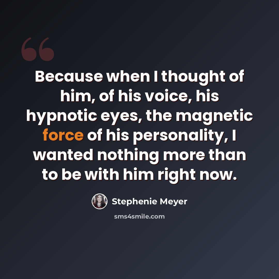 “Because when I thought of him, of his voice, his hypnotic eyes, the magnetic force of his personality, I wanted nothing more than to be with him right now.” quote by Stephenie Meyer