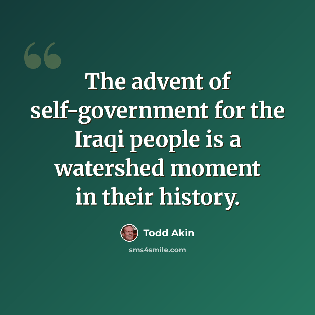 “The advent of self-government for the Iraqi people is a watershed moment in their history.” quote by Todd Akin