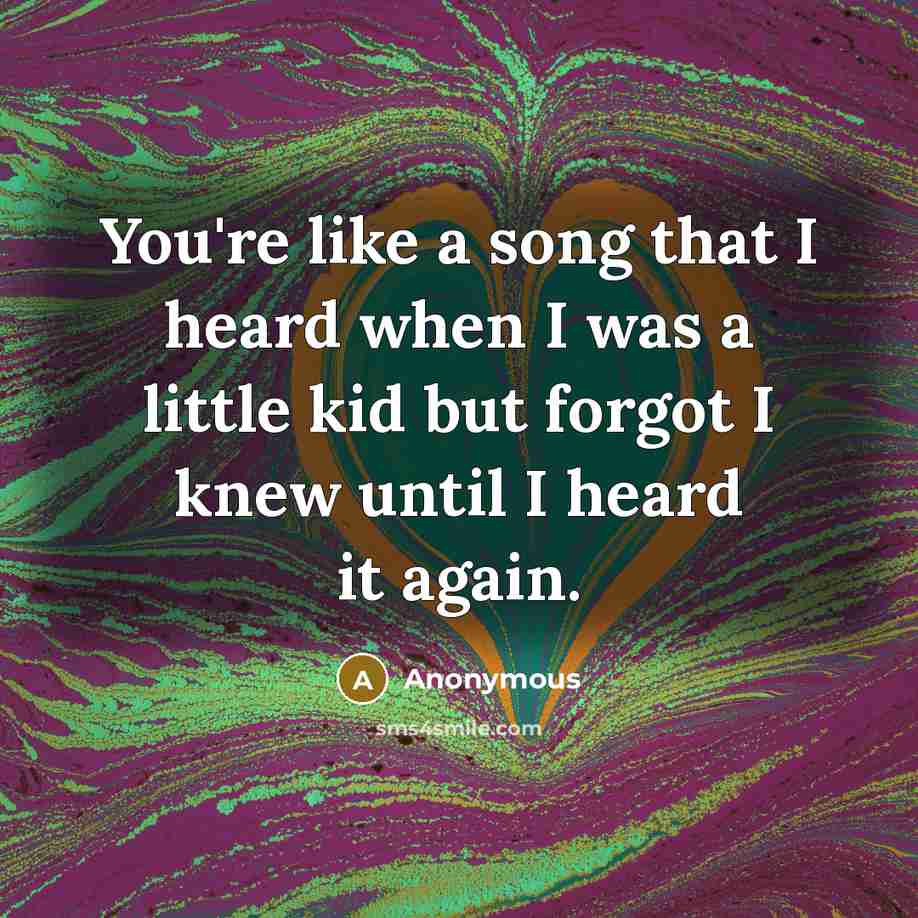 “You're like a song that I heard when I was a little kid but forgot I knew until I heard it again.” quote by Anonymous
