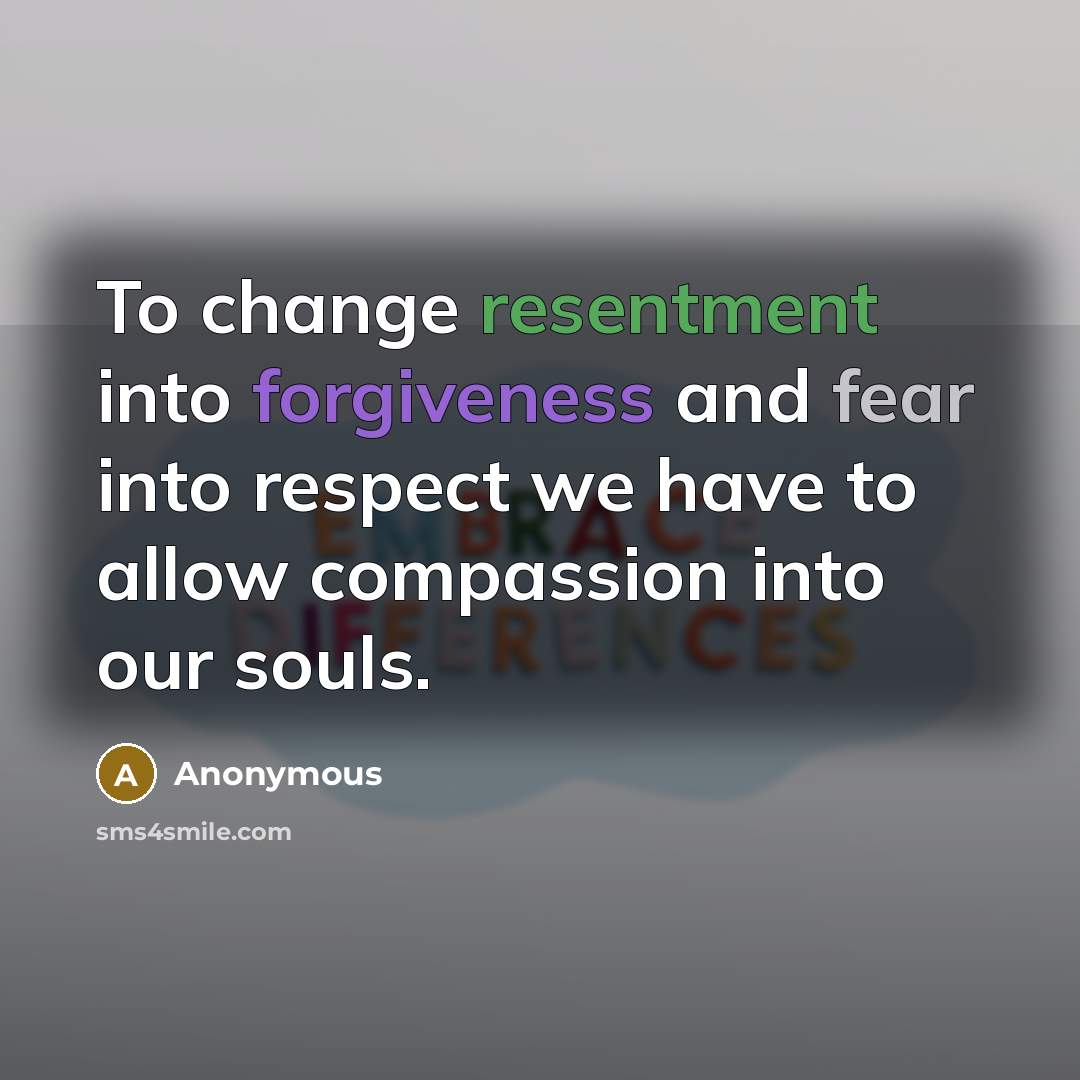 “To change resentment into forgiveness and fear into respect we have to allow compassion into our souls.” quote by Anonymous