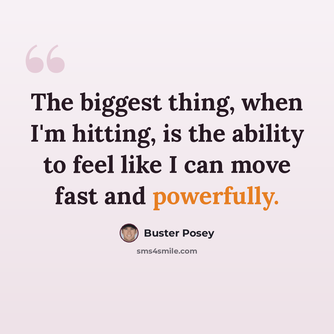 “The biggest thing, when I'm hitting, is the ability to feel like I can move fast and powerfully.” quote by Buster Posey