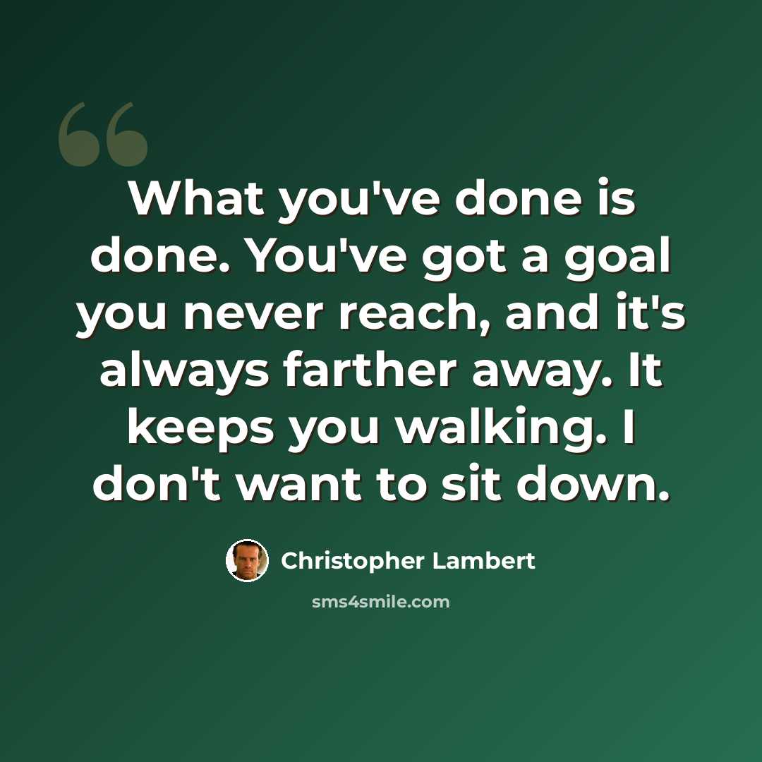 “What you've done is done. You've got a goal you never reach, and it's always farther away. It keeps you walking. I don't want to sit down.” quote by Christopher Lambert