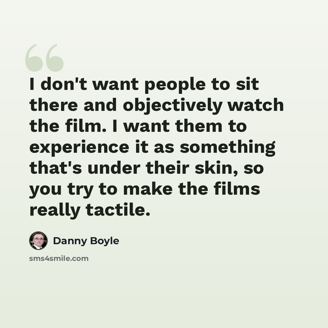 “I don't want people to sit there and objectively watch the film. I want them to experience it as something that's under their skin, so you try to make the films really tactile.” quote by Danny Boyle