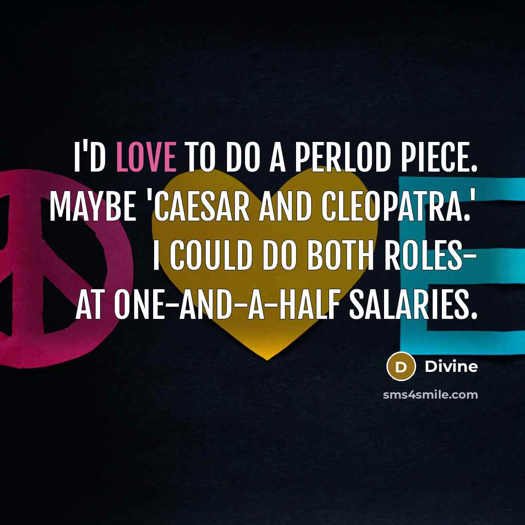 “I'd love to do a perlod piece. Maybe 'Caesar and Cleopatra.' I could do both roles- at one-and-a-half salaries.” quote by Divine