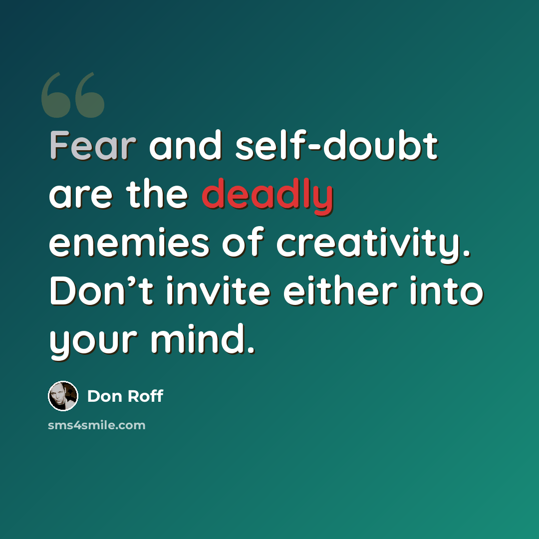 “Fear and self-doubt are the deadly enemies of creativity. Don’t invite either into your mind.” quote by Don Roff