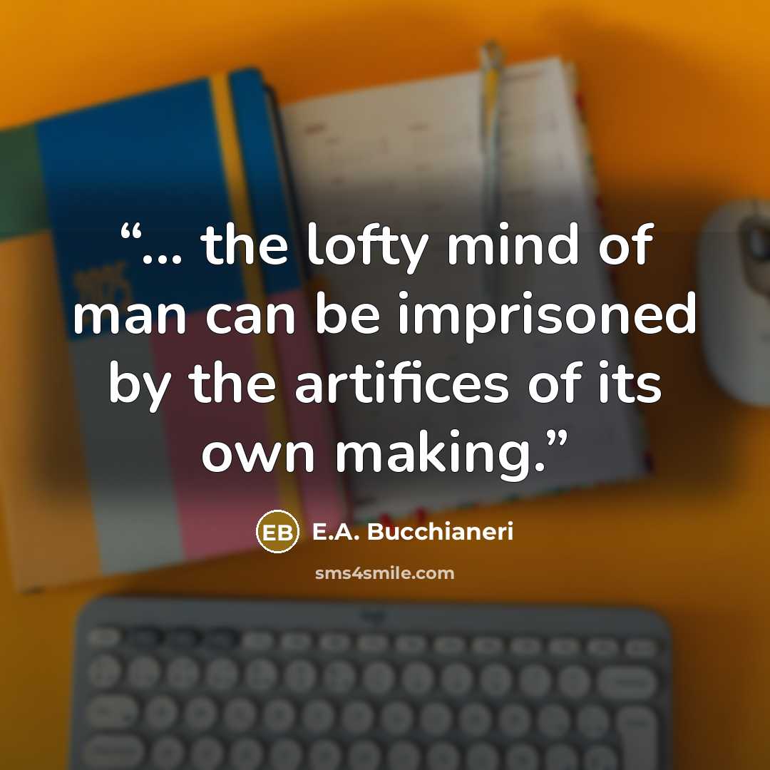 “... the lofty mind of man can be imprisoned by the artifices of its own making.” quote by E.A. Bucchianeri
