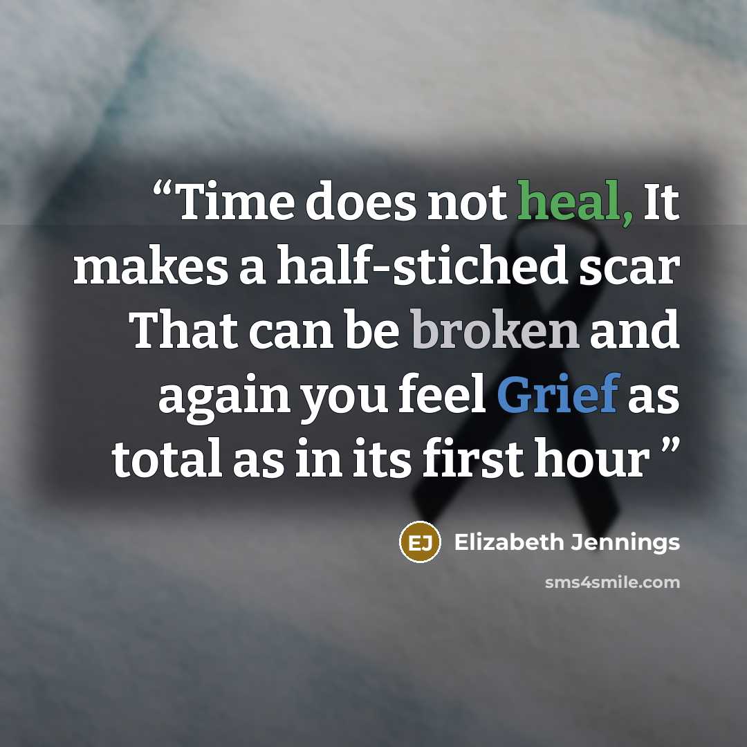 “Time does not heal, It makes a half-stiched scar That can be broken and again you feel Grief as total as in its first hour” quote by Elizabeth Jennings