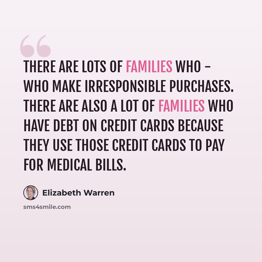 “There are lots of families who - who make irresponsible purchases. There are also a lot of families who have debt on credit cards because they use those credit cards to pay for medical bills.” quote by Elizabeth Warren