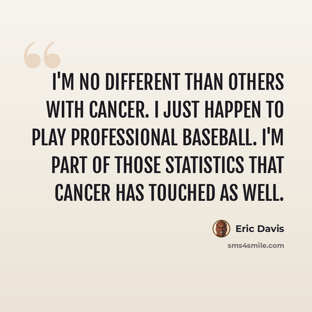 “I'm no different than others with cancer. I just happen to play professional baseball. I'm part of those statistics that cancer has touched as well.” quote by Eric Davis