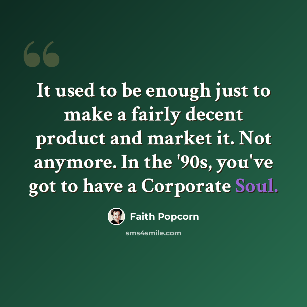 “It used to be enough just to make a fairly decent product and market it. Not anymore. In the '90s, you've got to have a Corporate Soul.” quote by Faith Popcorn