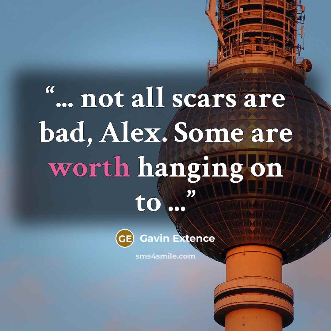 “... not all scars are bad, Alex. Some are worth hanging on to ...” quote by Gavin Extence