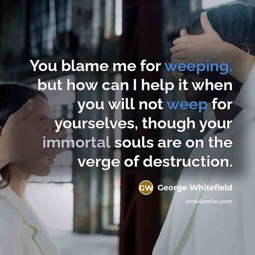 “You blame me for weeping, but how can I help it when you will not weep for yourselves, though your immortal souls are on the verge of destruction.” quote by George Whitefield
