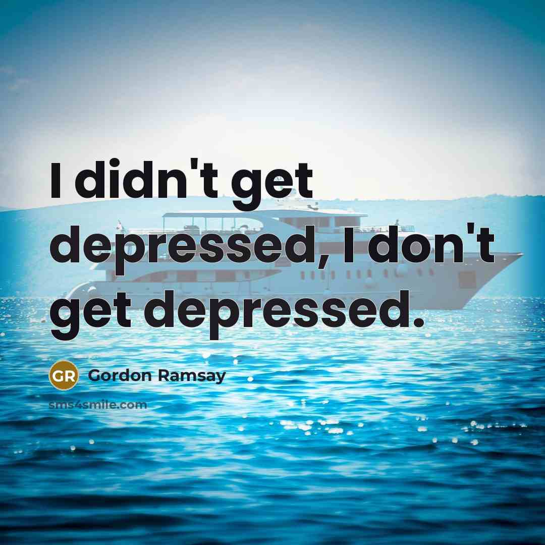 “I didn't get depressed, I don't get depressed.” quote by Gordon Ramsay