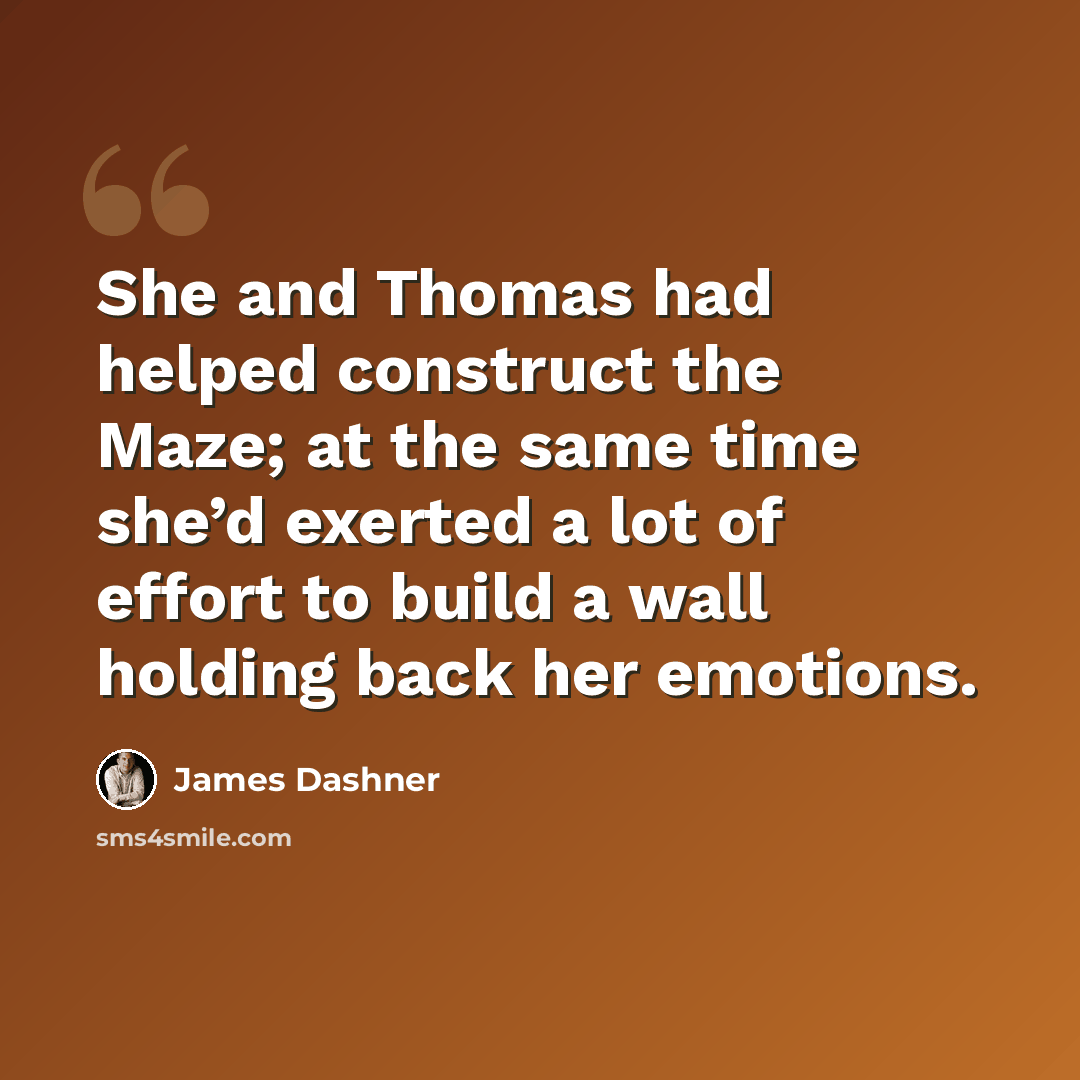 “She and Thomas had helped construct the Maze; at the same time she’d exerted a lot of effort to build a wall holding back her emotions.” quote by James Dashner
