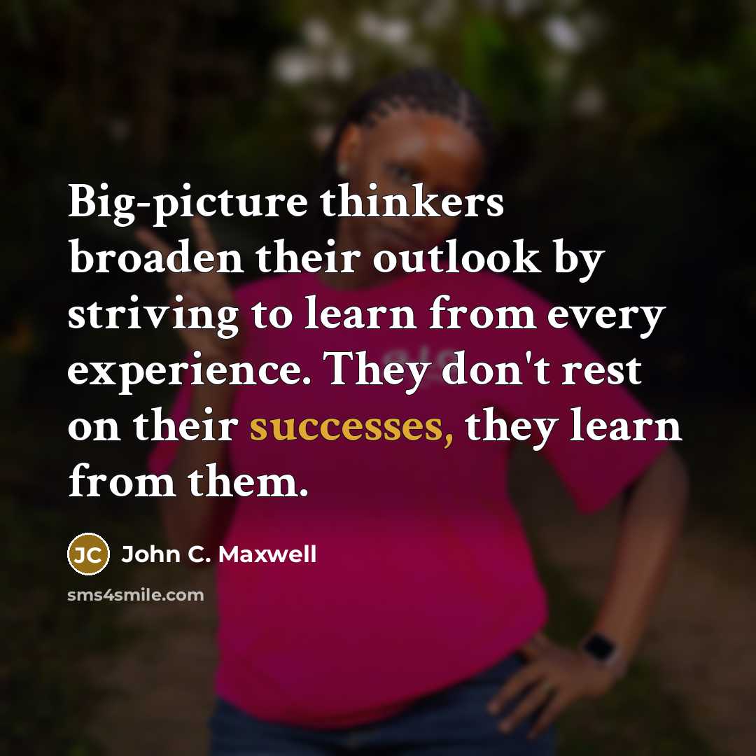 “Big-picture thinkers broaden their outlook by striving to learn from every experience. They don't rest on their successes, they learn from them.” quote by John C. Maxwell