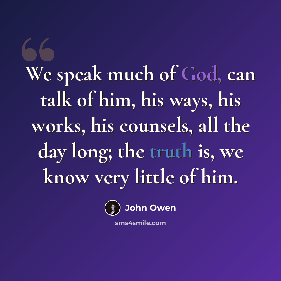 “We speak much of God, can talk of him, his ways, his works, his counsels, all the day long; the truth is, we know very little of him.” quote by John Owen