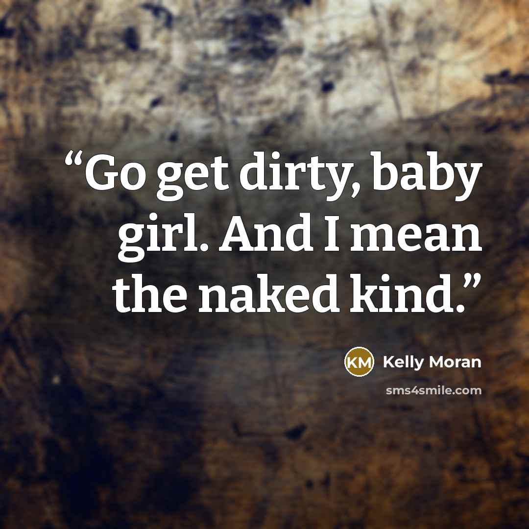 “Go get dirty, baby girl. And I mean the naked kind.” quote by Kelly Moran