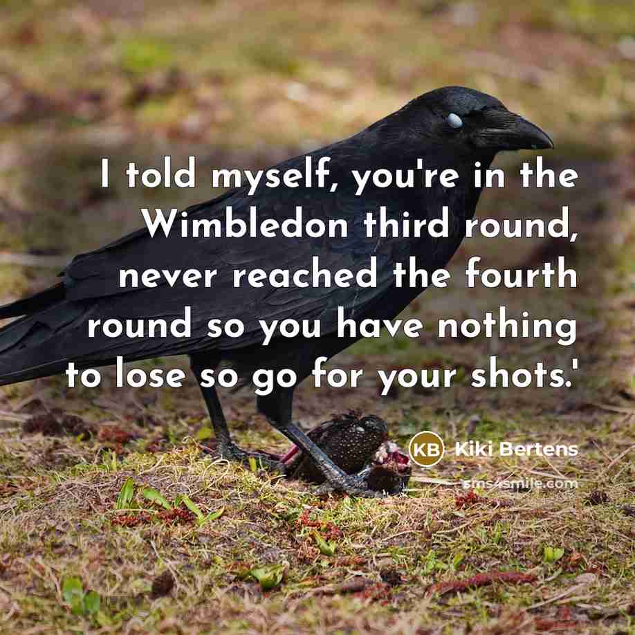 “I told myself, you're in the Wimbledon third round, never reached the fourth round so you have nothing to lose so go for your shots.'” quote by Kiki Bertens