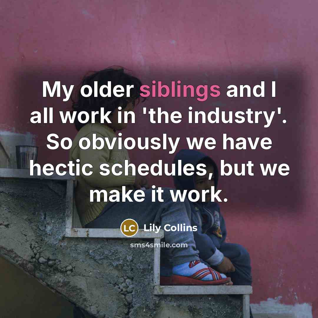 “My older siblings and I all work in 'the industry'. So obviously we have hectic schedules, but we make it work.” quote by Lily Collins