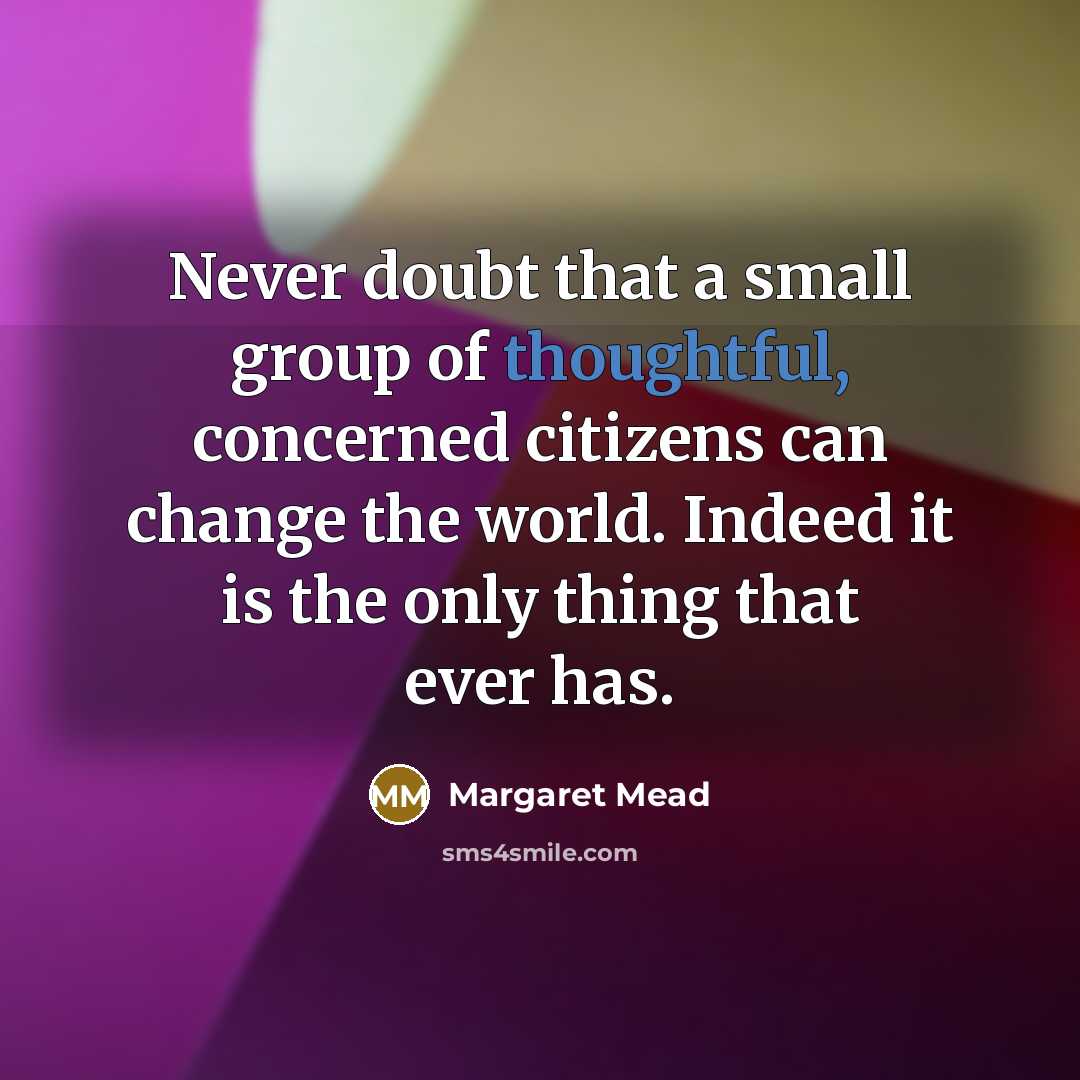 “Never doubt that a small group of thoughtful, concerned citizens can change the world. Indeed it is the only thing that ever has.” quote by Margaret Mead