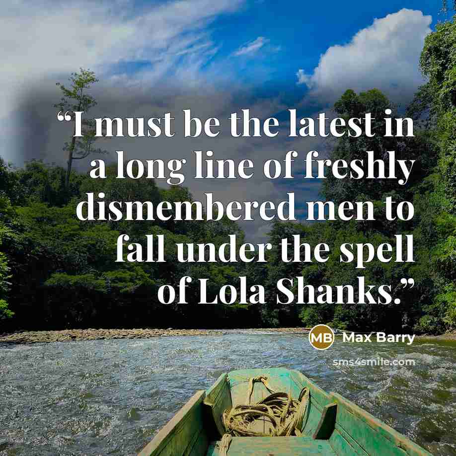 “I must be the latest in a long line of freshly dismembered men to fall under the spell of Lola Shanks.” quote by Max Barry