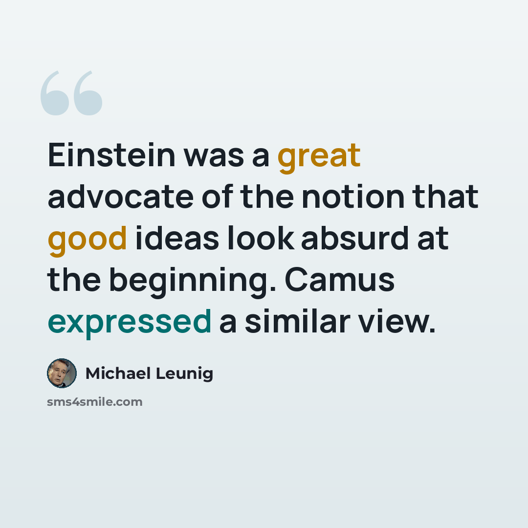 “Einstein was a great advocate of the notion that good ideas look absurd at the beginning. Camus expressed a similar view.” quote by Michael Leunig