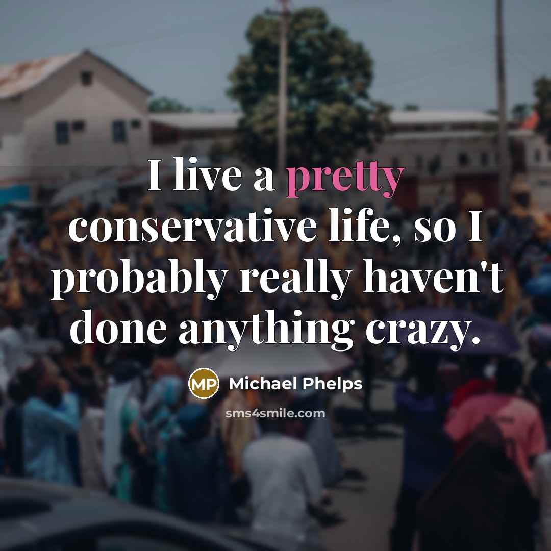 “I live a pretty conservative life, so I probably really haven't done anything crazy.” quote by Michael Phelps