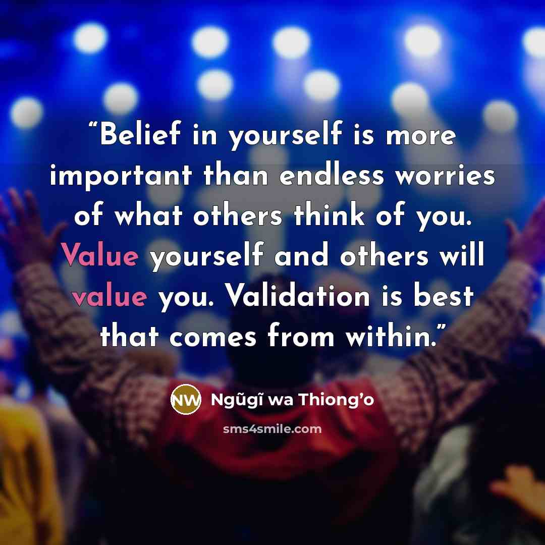 “Belief in yourself is more important than endless worries of what others think of you. Value yourself and others will value you. Validation is best that comes from within.” quote by Ngũgĩ wa Thiong’o