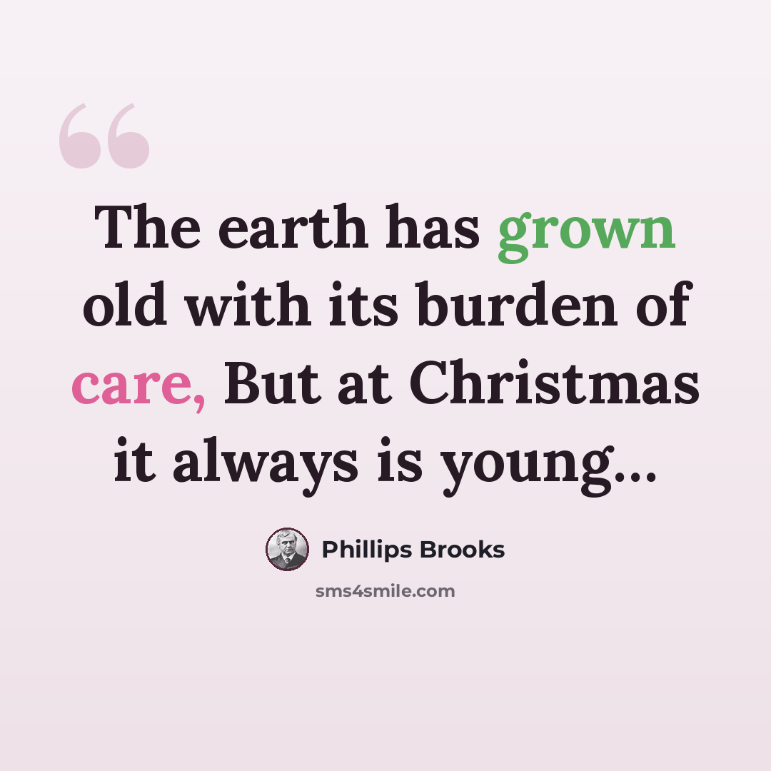 “The earth has grown old with its burden of care, But at Christmas it always is young…” quote by Phillips Brooks