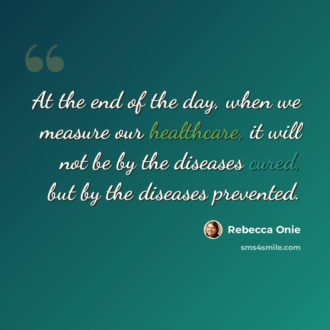 “At the end of the day, when we measure our healthcare, it will not be by the diseases cured, but by the diseases prevented.” quote by Rebecca Onie
