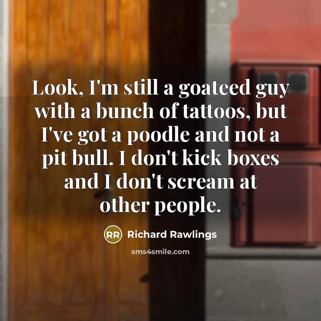 “Look, I'm still a goateed guy with a bunch of tattoos, but I've got a poodle and not a pit bull. I don't kick boxes and I don't scream at other people.” quote by Richard Rawlings