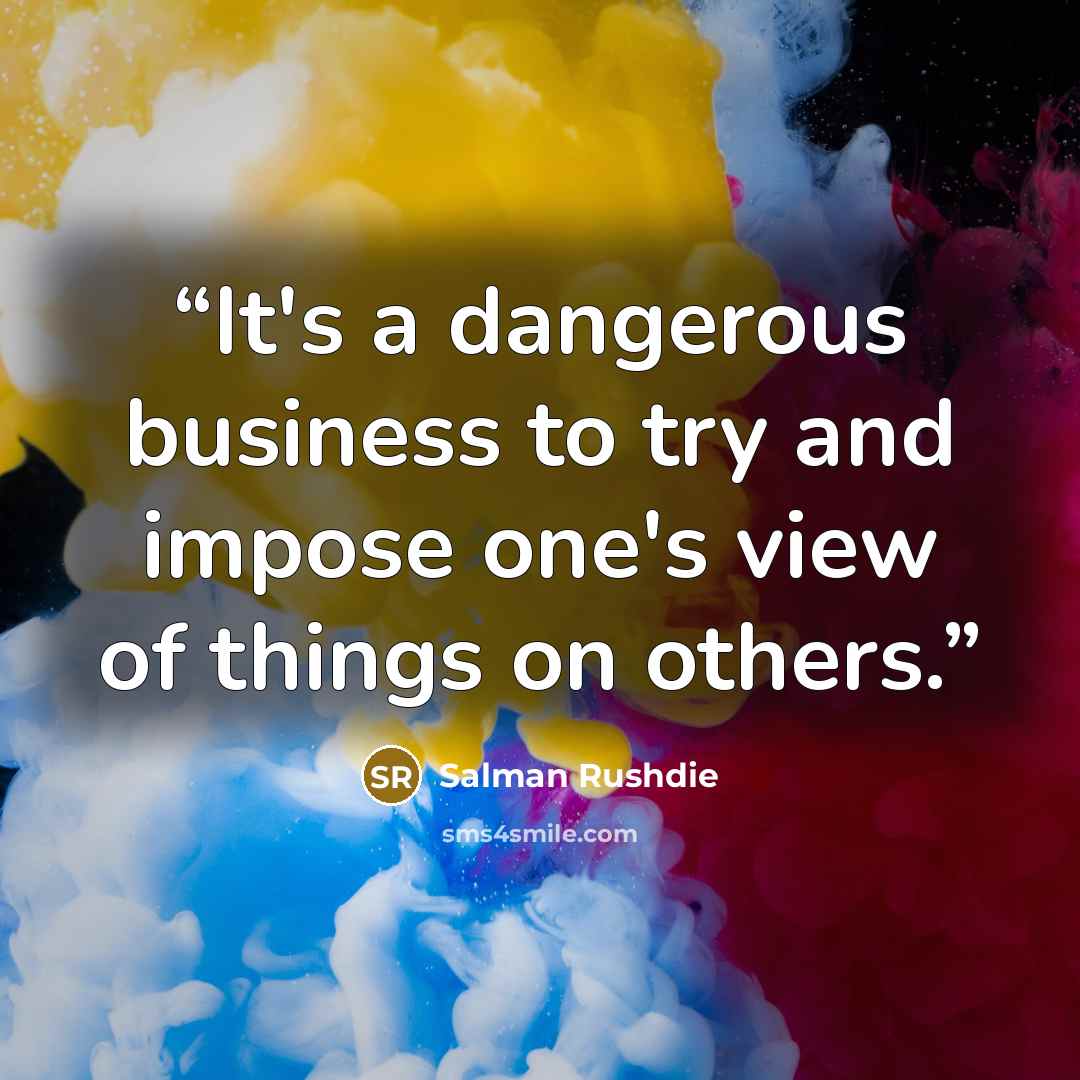 “It's a dangerous business to try and impose one's view of things on others.” quote by Salman Rushdie