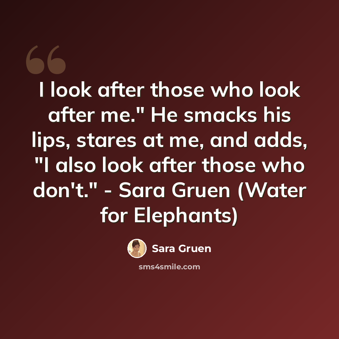 “I look after those who look after me." He smacks his lips, stares at me, and adds, "I also look after those who don't." - Sara Gruen (Water for Elephants)” quote by Sara Gruen
