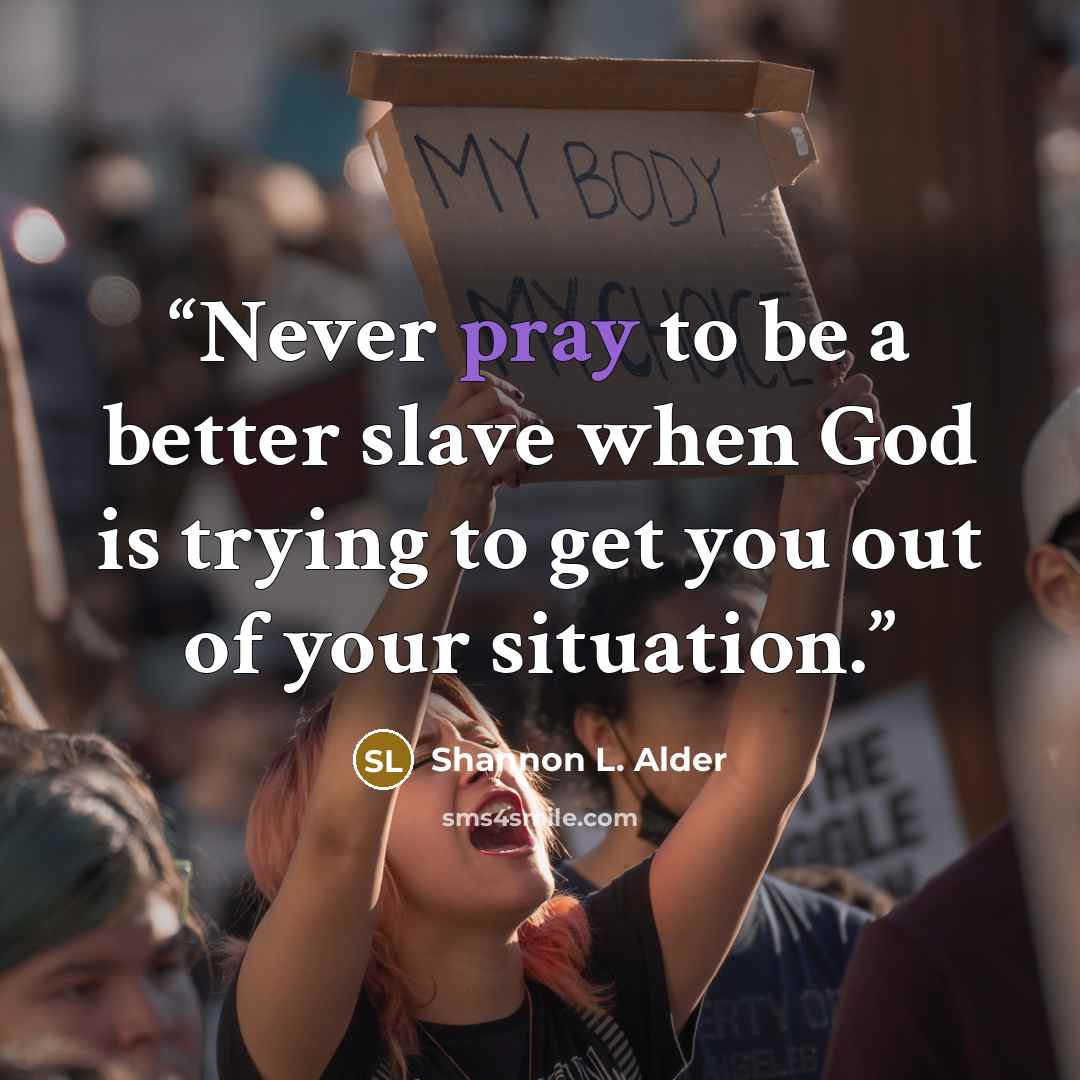 “Never pray to be a better slave when God is trying to get you out of your situation.” quote by Shannon L. Alder