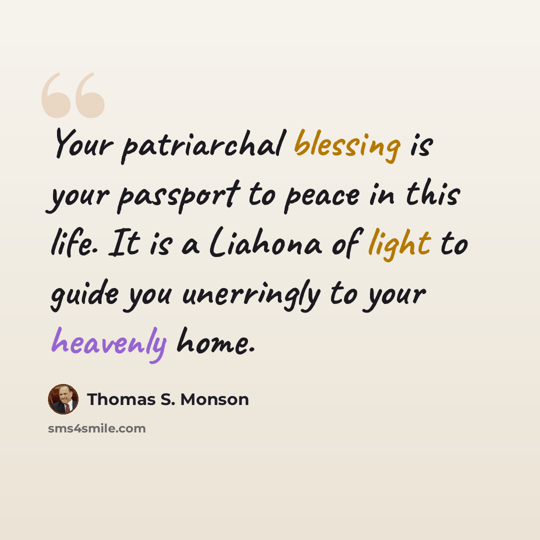 “Your patriarchal blessing is your passport to peace in this life. It is a Liahona of light to guide you unerringly to your heavenly home.” quote by Thomas S. Monson