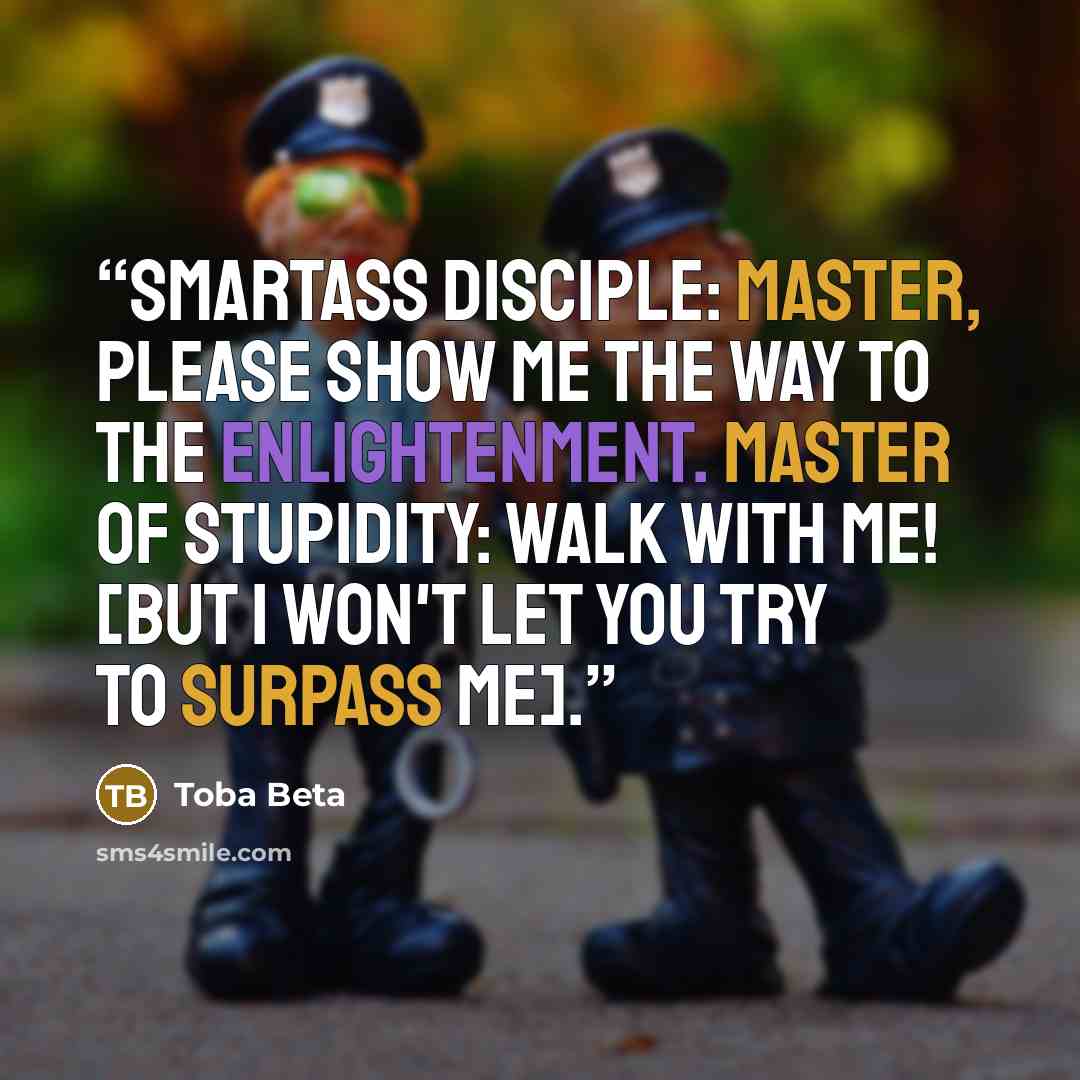 “Smartass Disciple: Master, please show me the way to the enlightenment. Master of Stupidity: Walk with me! [but I won't let you try to surpass me].” quote by Toba Beta