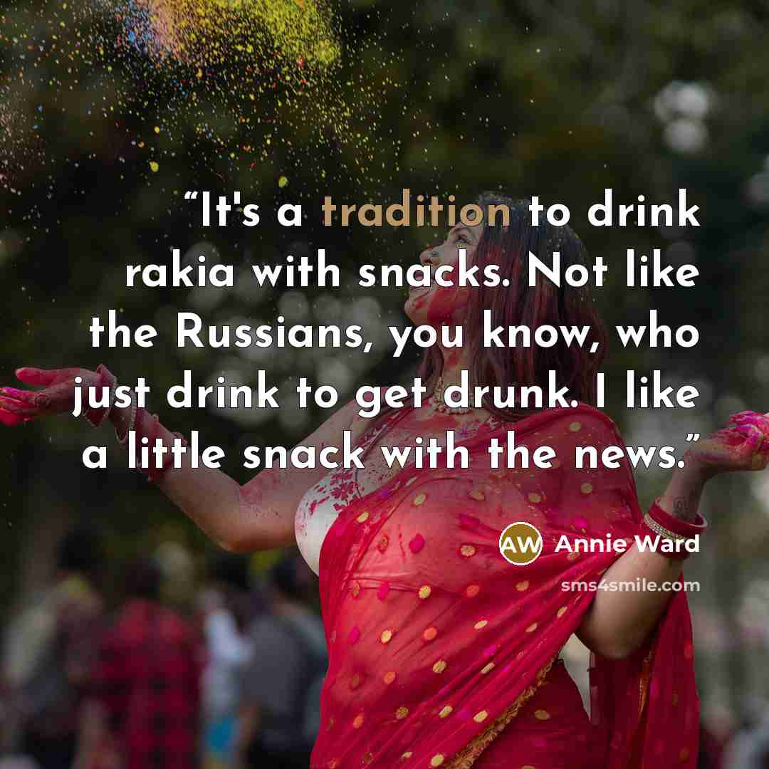 “It's a tradition to drink rakia with snacks. Not like the Russians, you know, who just drink to get drunk. I like a little snack with the news.” quote by Annie Ward